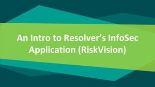 An Intro to Resolver’s InfoSec
Application (RiskVision)
 