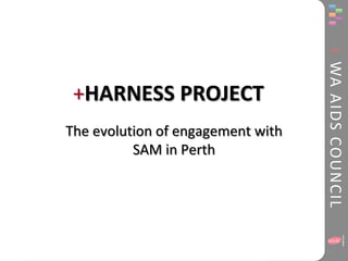 + WA AIDS COUNCIL
 +HARNESS PROJECT
The evolution of engagement with
          SAM in Perth
 
