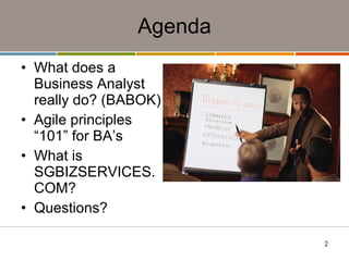 Agenda What does a Business Analyst really do? (BABOK) Agile principles “101” for BA’s What is SGBIZSERVICES.COM? Questions? 