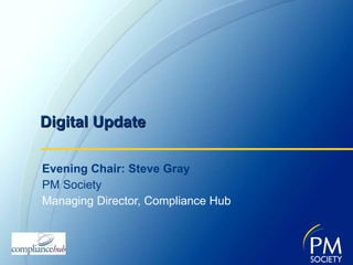 Digital Update Evening Chair: Steve Gray PM Society Managing Director, Compliance Hub 