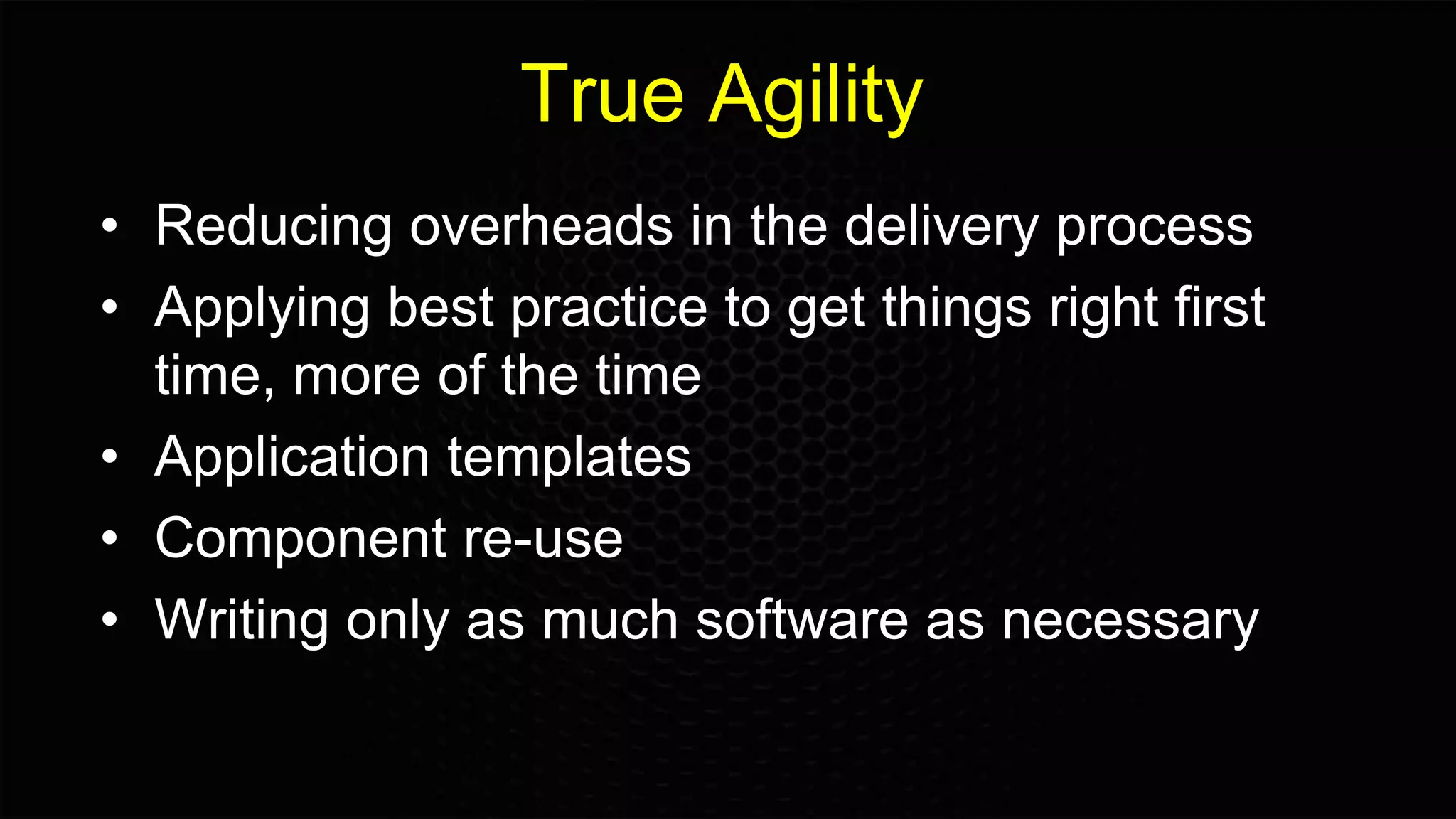 True Agility
• Reducing overheads in the delivery process
• Applying best practice to get things right first
time, more of the time
• Application templates
• Component re-use
• Writing only as much software as necessary
 