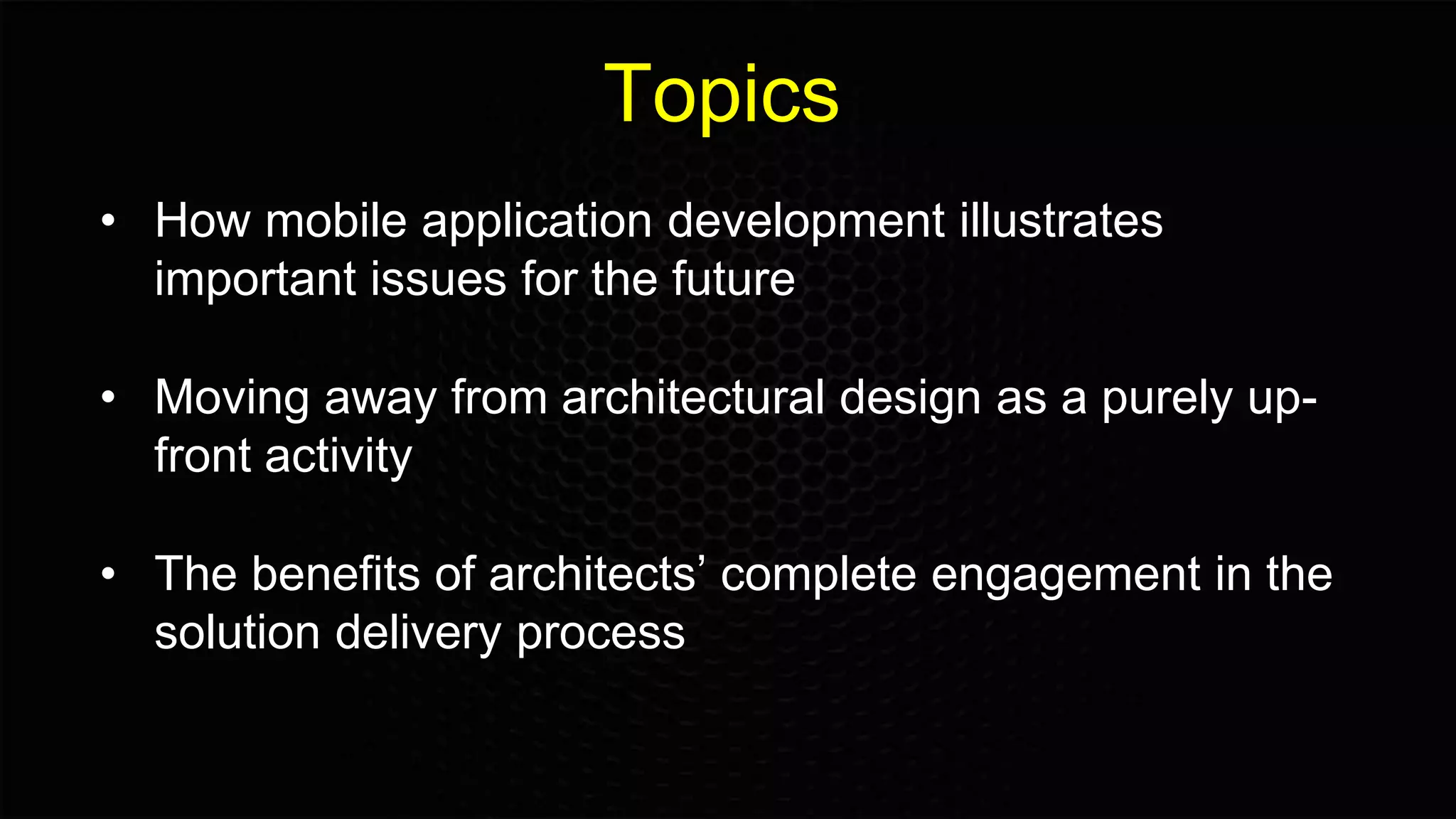 Topics
• How mobile application development illustrates
important issues for the future
• Moving away from architectural design as a purely up-
front activity
• The benefits of architects’ complete engagement in the
solution delivery process
 