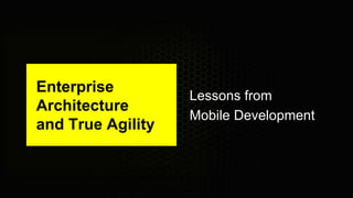 Enterprise
Architecture
and True Agility
Lessons from
Mobile Development
 