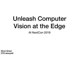 Unleash Computer
Vision at the Edge
AI NextCon 2019
Steve Griset
CTO alwaysAI
 