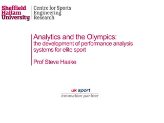 Analytics and the Olympics:
the development of performance analysis
systems for elite sport
Prof Steve Haake
 