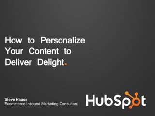 How to Personalize
Your Content to
Deliver Delight.
Steve Haase
Ecommerce Inbound Marketing Consultant
 