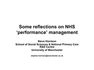 Some reflections on NHS
‘performance’ management
                  Steve Harrison
School of Social Sciences & National Primary Care
                   R&D Centre
            University of Manchester

            stephen.harrison@manchester.ac.uk
 