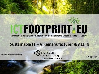 European Framework Initiative for Energy & Envinronmental Efficiency in the ICT Sector
Sustainable IT – A Remanufacturer & ALL IN
17-01-19
Name Steve Haskew
 