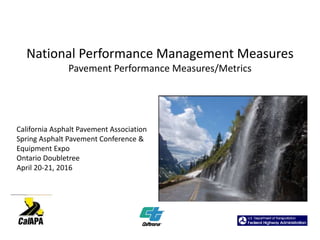 National Performance Management Measures
Pavement Performance Measures/Metrics
California Asphalt Pavement Association
Spring Asphalt Pavement Conference &
Equipment Expo
Ontario Doubletree
April 20-21, 2016
 