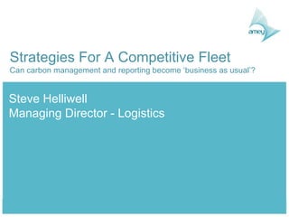 Strategies For A Competitive Fleet Can carbon management and reporting become ‘business as usual’? Steve Helliwell Managing Director - Logistics 
