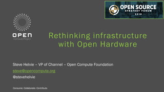 Consume. Collaborate. Contribute.Consume. Collaborate. Contribute.
Rethinking infrastructure
with Open Hardware
Steve Helvie – VP of Channel – Open Compute Foundation
steve@opencompute.org
@stevehelvie
 