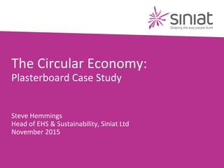 The Circular Economy:
Plasterboard Case Study
Steve Hemmings
Head of EHS & Sustainability, Siniat Ltd
November 2015
 