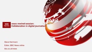 news rewired  session:  Collaboration in digital journalism Steve Herrmann  Editor, BBC News online  bbc.co.uk/news 