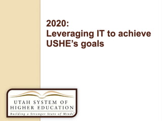 2020:
Leveraging IT to achieve
USHE’s goals
 