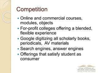 Competition
 Online and commercial courses,
modules, objects
 For-profit colleges offering a blended,
flexible experience
 Google digitizing all scholarly books,
periodicals, AV materials
 Search engines, answer engines
 Offerings that satisfy student as
consumer
 
