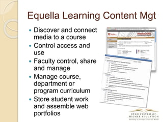 Equella Learning Content Mgt
 Discover and connect
media to a course
 Control access and
use
 Faculty control, share
and manage
 Manage course,
department or
program curriculum
 Store student work
and assemble web
portfolios
 