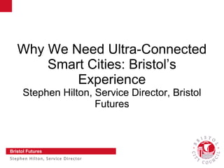 Why We Need Ultra-Connected
       Smart Cities: Bristol’s
           Experience
     Stephen Hilton, Service Director, Bristol
                     Futures



Bristol Futures
Stephen Hilton, Service Director   Slide 1
 