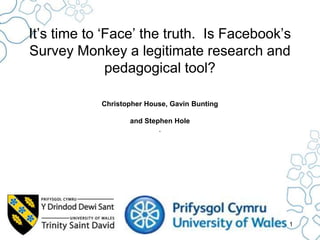 It’s time to ‘Face’ the truth. Is Facebook’s
Survey Monkey a legitimate research and
pedagogical tool?
Christopher House, Gavin Bunting
and Stephen Hole
.

1

 