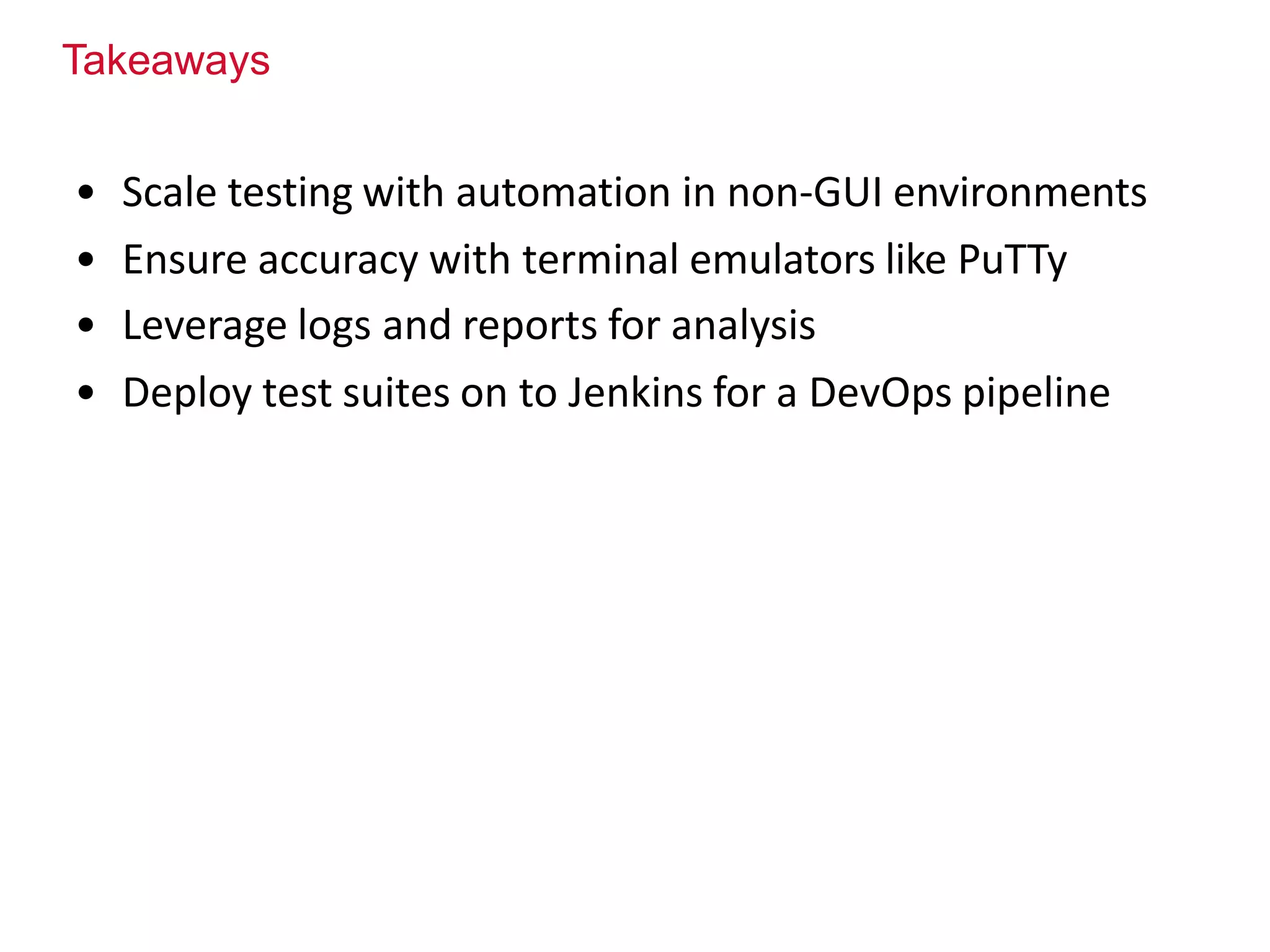 Takeaways
• Scale testing with automation in non-GUI environments
• Ensure accuracy with terminal emulators like PuTTy
• Leverage logs and reports for analysis
• Deploy test suites on to Jenkins for a DevOps pipeline
 