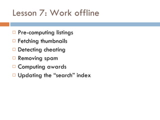 Lesson 7: Work offline Pre-computing listings Fetching thumbnails Detecting cheating Removing spam Computing awards Updating the “search” index 