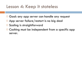 Lesson 4: Keep it stateless <ul><li>Goal: any app server can handle any request </li></ul><ul><li>App server failure/resta...