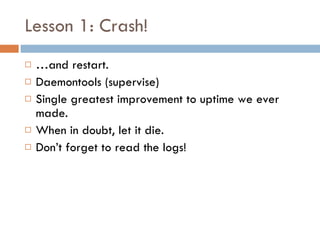 Lesson 1: Crash! <ul><li>… and restart. </li></ul><ul><li>Daemontools (supervise) </li></ul><ul><li>Single greatest improv...