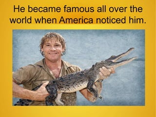 He became famous all over the 
world when America noticed him. 
 