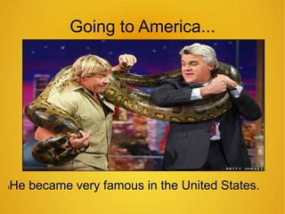 Going to America... 
lHe became very famous in the United States. 
 