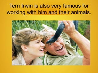 Terri Irwin is also very famous for 
working with him and their animals. 
 