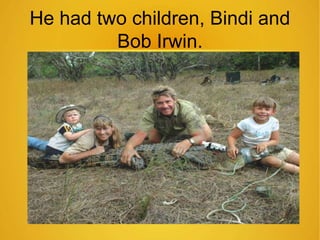He had two children, Bindi and 
Bob Irwin. 
 