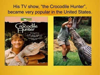 His TV show, “the Crocodile Hunter”, 
became very popular in the United States. 
 