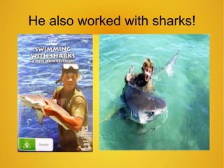 He also worked with sharks! 
 