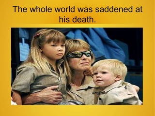 The whole world was saddened at 
his death. 
 