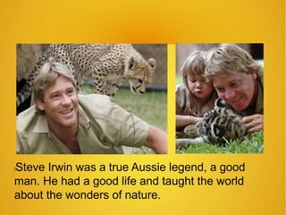 lSteve Irwin was a true Aussie legend, a good 
man. He had a good life and taught the world 
about the wonders of nature. 
 