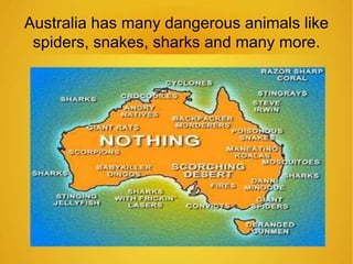 Australia has many dangerous animals like 
spiders, snakes, sharks and many more. 
 