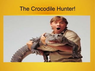 The Crocodile Hunter! 
 