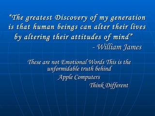 “ The greatest Discovery of my generation is that human beings can alter their lives by altering their attitudes of mind”     - William James These are not Emotional Words This is the unformidable truth behind Apple Computers Think Different  