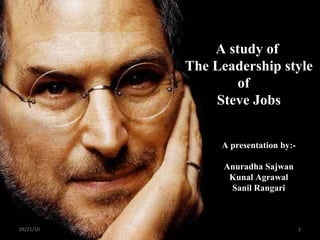 A study of  The Leadership style of  Steve Jobs A presentation by:- Anuradha Sajwan Kunal Agrawal Sanil Rangari 05/21/10 