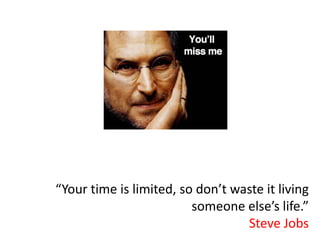 “Your time is limited, so don’t waste it living
                         someone else’s life.”
                                  Steve Jobs
 