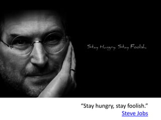 “Stay hungry, stay foolish.”
                 Steve Jobs
 