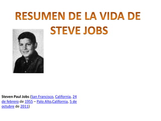 RESUMEN DE LA VIDA DE  STEVE JOBS Steven Paul Jobs (San Francisco, California, 24 de febrero de 1955 – Palo Alto,California, 5 de octubre de 2011) 