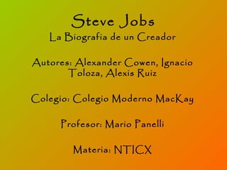 Steve Jobs La Biografia de un Creador Autores: Alexander Cowen, Ignacio Toloza, Alexis Ruiz Colegio: Colegio Moderno MacKay Profesor: Mario Panelli Materia: NTICX 