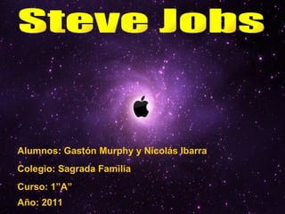 Steve Jobs Alumnos: Gastón Murphy y Nicolás Ibarra Curso: 1”A” Colegio: Sagrada Familia Año: 2011 