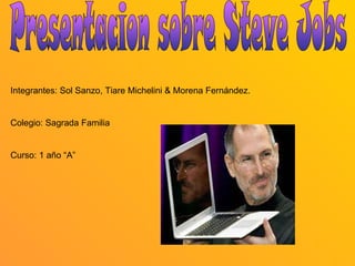 Presentacion sobre Steve Jobs Integrantes: Sol Sanzo, Tiare Michelini & Morena Fernández. Colegio: Sagrada Familia Curso: 1 año “A” 