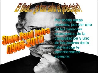 Por todas estas razones, por ser uno de los mayores exponentes de la computación y uno de los padres de la informática te recordaremos siempre: El final... ¿o tan solo el principio? Steve Paul Jobs (1955-2011) 