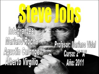 Steve Jobs Integrantes: Mariano Rocha Agustín Calonge Alberto Virgilio Profesor: Mariano Vidal Curso: 2º &quot;A&quot; Año: 2011 