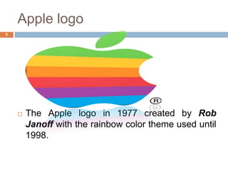 Apple logo
5




       The Apple logo in 1977 created by Rob
        Janoff with the rainbow color theme used until
        1998.
 