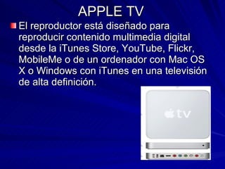 APPLE TV El reproductor está diseñado para reproducir contenido multimedia digital desde la iTunes Store, YouTube, Flickr, MobileMe o de un ordenador con Mac OS X o Windows con iTunes en una televisión de alta definición.  