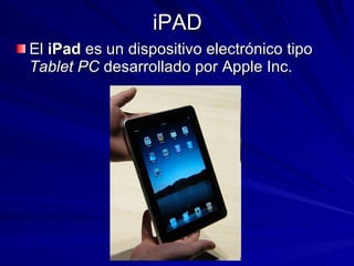 iPAD El  iPad  es un dispositivo electrónico tipo  Tablet PC  desarrollado por Apple Inc. 