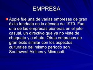 EMPRESA Apple fue una de varias empresas de gran éxito fundada en la década de 1970. Fue una de las empresas pioneras en el jefe casual, un directivo que ya no viste de chaqueta y corbata. Otras empresas de gran éxito similar con los aspectos culturales del mismo período son Southwest Airlines y Microsoft.  